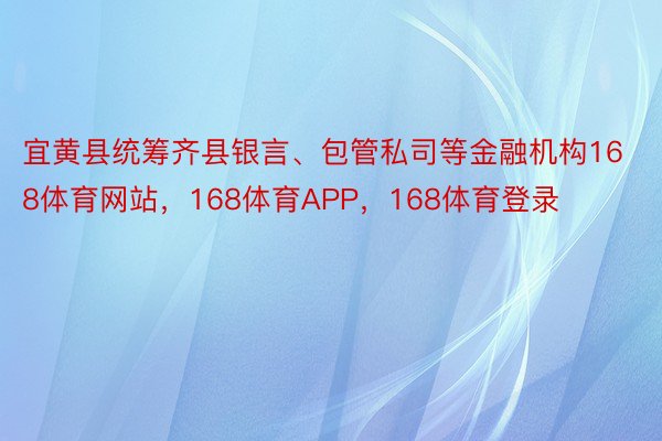 宜黄县统筹齐县银言、包管私司等金融机构168体育网站，168体育APP，168体育登录